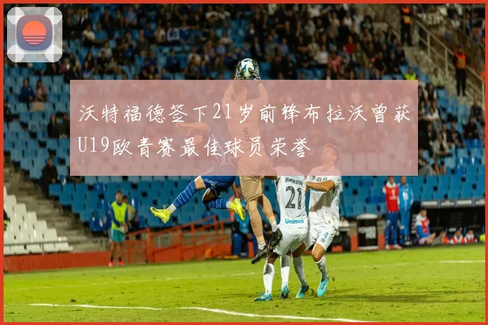 沃特福德签下21岁前锋布拉沃曾获U19欧青赛最佳球员荣誉