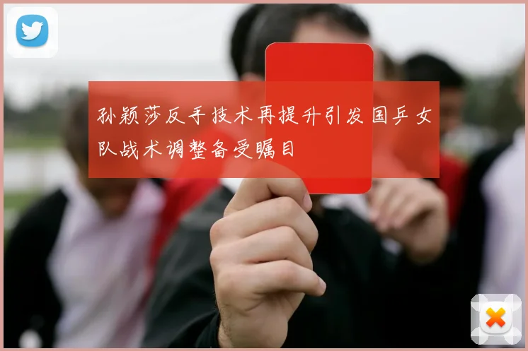 孙颖莎反手技术再提升引发国乒女队战术调整备受瞩目