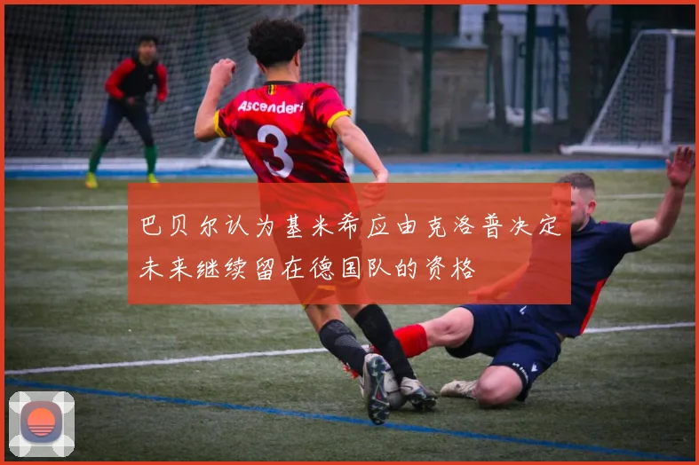 巴贝尔认为基米希应由克洛普决定未来继续留在德国队的资格