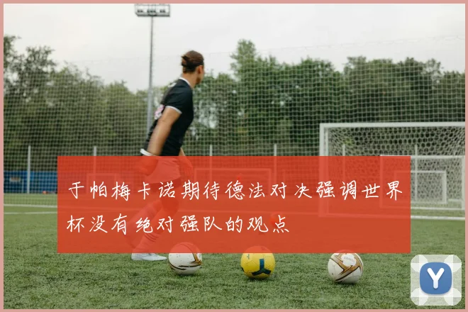 于帕梅卡诺期待德法对决强调世界杯没有绝对强队的观点