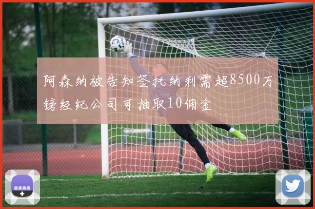 阿森纳被告知签托纳利需超8500万镑经纪公司可抽取10佣金