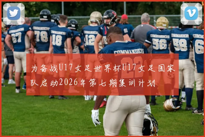 为备战U17女足世界杯U17女足国家队启动2026年第七期集训计划