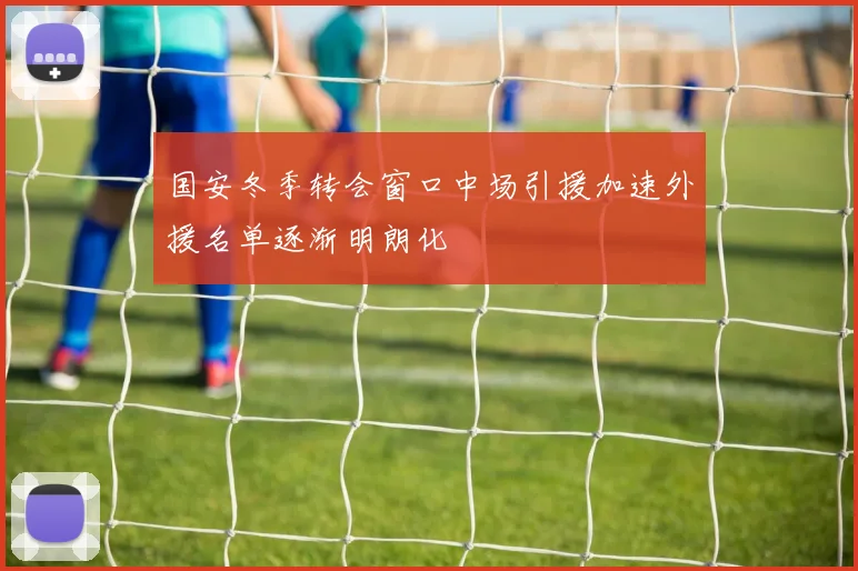 国安冬季转会窗口中场引援加速外援名单逐渐明朗化