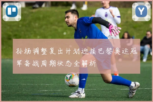 孙杨调整复出计划迎接巴黎奥运冠军备战周期状态全解析