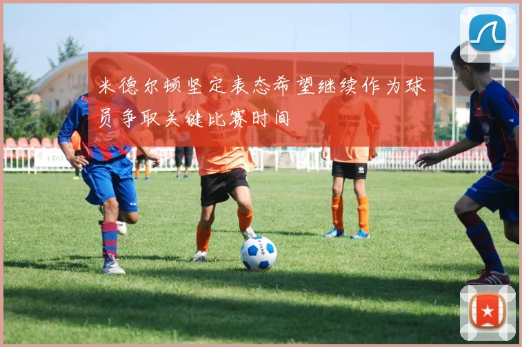 米德尔顿坚定表态希望继续作为球员争取关键比赛时间