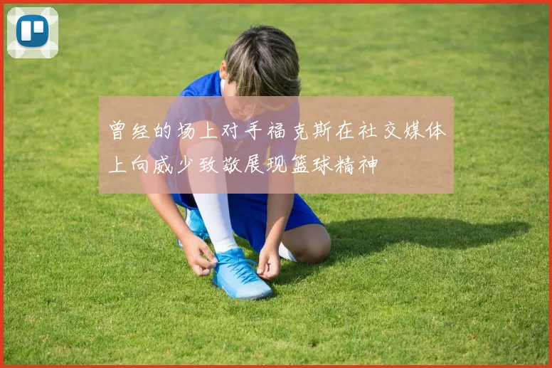 曾经的场上对手福克斯在社交媒体上向威少致敬展现篮球精神
